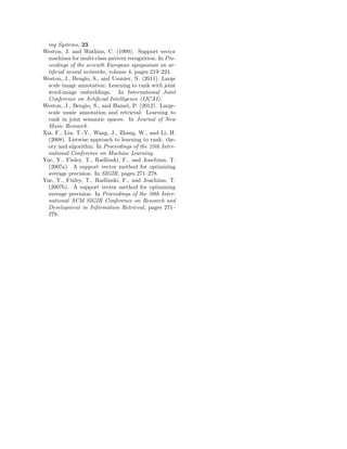 ing Systems, 23.
Weston, J. and Watkins, C. (1999). Support vector
  machines for multi-class pattern recognition. In Pro-
  ceedings of the seventh European symposium on ar-
  tiﬁcial neural networks, volume 4, pages 219–224.
Weston, J., Bengio, S., and Usunier, N. (2011). Large
  scale image annotation: Learning to rank with joint
  word-image embeddings. In International Joint
  Conference on Artiﬁcial Intelligence (IJCAI).
Weston, J., Bengio, S., and Hamel, P. (2012). Large-
  scale music annotation and retrieval: Learning to
  rank in joint semantic spaces. In Journal of New
  Music Research.
Xia, F., Liu, T.-Y., Wang, J., Zhang, W., and Li, H.
  (2008). Listwise approach to learning to rank: the-
  ory and algorithm. In Proceedings of the 25th Inter-
  national Conference on Machine Learning.
Yue, Y., Finley, T., Radlinski, F., and Joachims, T.
  (2007a). A support vector method for optimizing
  average precision. In SIGIR, pages 271–278.
Yue, Y., Finley, T., Radlinski, F., and Joachims, T.
  (2007b). A support vector method for optimizing
  average precision. In Proceedings of the 30th Inter-
  national ACM SIGIR Conference on Research and
  Development in Information Retrieval , pages 271–
  278.
 