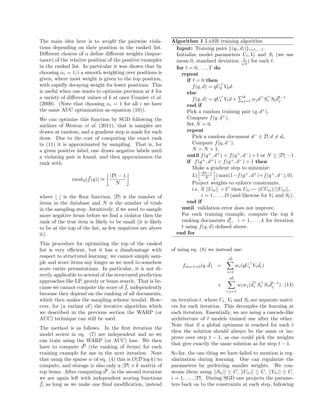 The main idea here is to weight the pairwise viola-         Algorithm 1 LaSR training algorithm
tions depending on their position in the ranked list.        Input: Training pairs {(qi , di )}i=1,...,l .
Diﬀerent choices of α deﬁne diﬀerent weights (impor-         Initialize model parameters Ut , Vt and St (we use
tance) of the relative position of the positive examples                                         1
                                                             mean 0, standard deviation √d ) for each t.
in the ranked list. In particular it was shown that by       for t = 0, . . . , T do
choosing αi = 1/i a smooth weighting over positions is         repeat
given, where most weight is given to the top position,            if t = 0 then
with rapidly decaying weight for lower positions. This               f (q, d) = qU0 V0 d.
is useful when one wants to optimize precision at k for           else
a variety of diﬀerent values of k at once Usunier et al.                                         k
                                                                     f (q, d) = qUt Vt d + j=1 wj d St St dt−1   ¯
                                                                                                                  j
(2009). (Note that choosing αi = 1 for all i we have              end if
the same AUC optimization as equation (10)).                      Pick a random training pair (q, d+ ).
We can optimize this function by SGD following the                Compute f (q, d+ ).
authors of Weston et al. (2011), that is samples are              Set N = 0.
drawn at random, and a gradient step is made for each             repeat
draw. Due to the cost of computing the exact rank                    Pick a random document d− ∈ D, d = di .
in (11) it is approximated by sampling. That is, for                 Compute f (q, d− ).
a given positive label, one draws negative labels until              N = N + 1.
a violating pair is found, and then approximates the              until f (q + , d+ ) < f (q + , d− ) + 1 or N ≥ |D| − 1
rank with                                                         if f (q + , d+ ) < f (q + , d− ) + 1 then
                                                                     Make a gradient step to minimize:
                      ¯        |D| − 1                               L( |D|−1 ) max(1−f (q + , d+ )+f (q + , d− ), 0).
                                                                             N
               rankd (f (q)) ≈
                                 N                                   Project weights to enforce constraints,
                                                                     i.e. if ||Uti || > C then Uti ← (CUti )/||Uti ||,
where . is the ﬂoor function, |D| is the number of                        i = 1, . . . , D (and likewise for Vt and St ).
items in the database and N is the number of trials               end if
in the sampling step. Intuitively, if we need to sample        until validation error does not improve.
more negative items before we ﬁnd a violator then the          For each training example, compute the top k
                                                                                          ¯
                                                               ranking documents dt , i = 1, . . . , k for iteration
rank of the true item is likely to be small (it is likely                                  i
to be at the top of the list, as few negatives are above       t using f (q, d) deﬁned above.
it).                                                         end for

This procedure for optimizing the top of the ranked
list is very eﬃcient, but it has a disadvantage with        of using eq. (8) we instead use:
respect to structured learning: we cannot simply sam-                                    ¯
                                                                                        |d|
ple and score items any longer as we need to somehow                           ¯                          ¯
                                                                 fiter:t>0 (q, d)   =          wi (qUt Vt di )
score entire permutations. In particular, it is not di-
                                                                                        i=1
rectly applicable to several of the structured prediction                                 ¯
                                                                                         |d|
approaches like LP, greedy or beam search. That is be-                                                 ¯        ¯t−1
                                         ¯                                          +           wi wj (di St St dj ). (14)
cause we cannot compute the score of fi independently
                                                                                        i,j=1
because they depend on the ranking of all documents,
which then makes the sampling scheme invalid. How-          on iteration t, where Ut , Vt and St are separate matri-
ever, for (a variant of) the iterative algorithm which      ces for each iteration. This decouples the learning at
we described in the previous section the WARP (or           each iteration. Essentially, we are using a cascade-like
AUC) technique can still be used.                           architecture of t models trained one after the other.
                                                            Note that if a global optimum is reached for each t
The method is as follows. In the ﬁrst iteration the
                                                            then the solution should always be the same or im-
model scores in eq. (7) are independent and so we
                                                            prove over step t − 1, as one could pick the weights
can train using the WARP (or AUC) loss. We then
                   ¯                                        that give exactly the same solution as for step t − 1.
have to compute d0 (the ranking of items) for each
training example for use in the next iteration. Note        So far, the one thing we have failed to mention is reg-
that using the sparse w of eq. (4) this is O(D log k) to    ularization during learning. One can regularize the
compute, and storage is also only a |D| × k matrix of       parameters by preferring smaller weights. We con-
                             ¯
top items. After computing d0 , in the second iteration     strain them using ||Sti || ≤ C, ||Uti || ≤ C, ||Vti || ≤ C,
we are again left with independent scoring functions        i = 1, . . . , |D|. During SGD one projects the parame-
 ¯
fi as long as we make one ﬁnal modiﬁcation, instead         ters back on to the constraints at each step, following
 