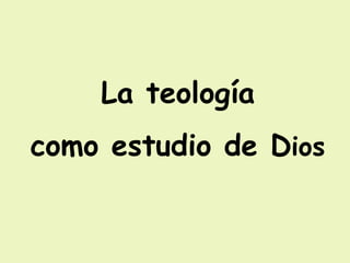 La teología
como estudio de Dios
 