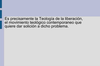 Es precisamente la Teología de la liberación,
el movimiento teológico contemporaneo que
quiere dar solición a dicho problema.
 