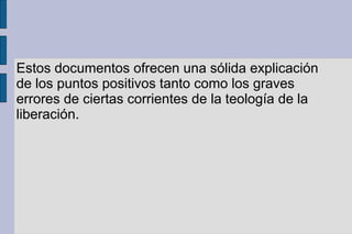 Estos documentos ofrecen una sólida explicación
de los puntos positivos tanto como los graves
errores de ciertas corrientes de la teología de la
liberación.
 
