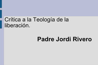 Crítica a la Teología de la
liberación.
Padre Jordi Rivero
 