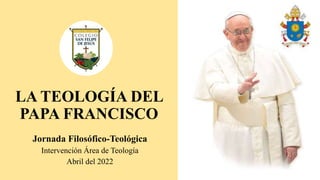LA TEOLOGÍA DEL
PAPA FRANCISCO
Jornada Filosófico-Teológica
Intervención Área de Teología
Abril del 2022
 