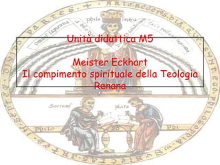 Unità didattica M5
Meister Eckhart
Il compimento spirituale della Teologia
Renana
 