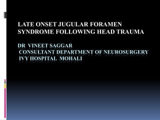 LATE ONSET JUGULAR FORAMEN
SYNDROME FOLLOWING HEAD TRAUMA

DR VINEET SAGGAR
CONSULTANT DEPARTMENT OF NEUROSURGERY
IVY HOSPITAL MOHALI
 