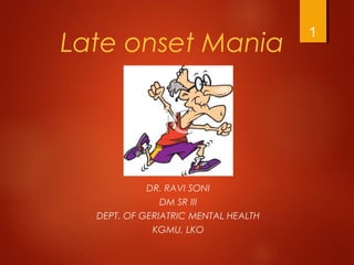 Late onset Mania
DR. RAVI SONI
DM SR III
DEPT. OF GERIATRIC MENTAL HEALTH
KGMU, LKO
1
 