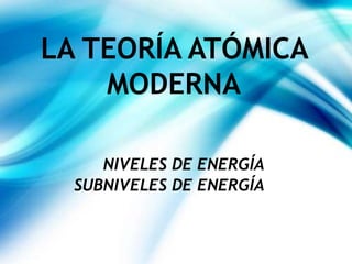LA TEORÍA ATÓMICA
MODERNA
NIVELES DE ENERGÍA
SUBNIVELES DE ENERGÍA
 
