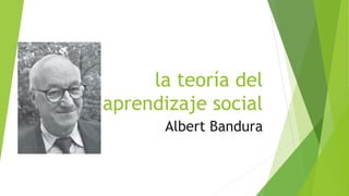 la teoría del
aprendizaje social
Albert Bandura
 