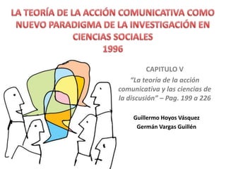 CAPITULO V
    “La teoría de la acción
comunicativa y las ciencias de
la discusión” – Pag. 199 a 226

    Guillermo Hoyos Vásquez
     Germán Vargas Guillén
 