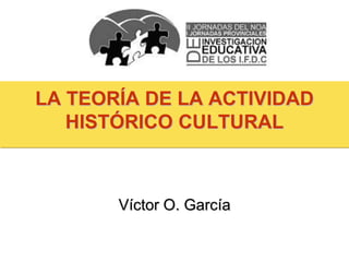 LA TEORÍA DE LA ACTIVIDAD
HISTÓRICO CULTURAL
Víctor O. García
 