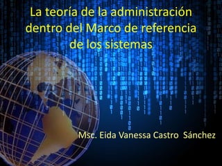 La teoría de la administración dentro del Marco de referencia de los sistemas Msc. Eida Vanessa Castro  Sánchez 