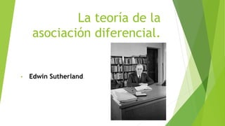 La teoría de la
asociación diferencial.
• Edwin Sutherland.
 