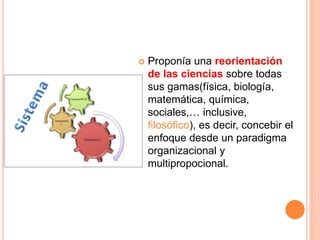  Proponía una reorientación
de las ciencias sobre todas
sus gamas(física, biología,
matemática, química,
sociales,… inclusive,
filosófico), es decir, concebir el
enfoque desde un paradigma
organizacional y
multipropocional.
 