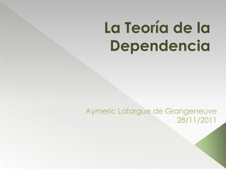 La Teoría de la
     Dependencia



Aymeric Lafargue de Grangeneuve
                       28/11/2011
 