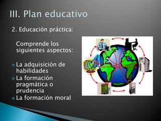 2. Educación práctica:
Comprende los
siguientes aspectos:
 La

adquisición de
habilidades
 La formación
pragmática o
prudencia
 La formación moral

 