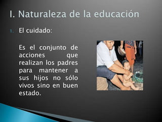 1.

El cuidado:
Es el conjunto de
acciones
que
realizan los padres
para mantener a
sus hijos no sólo
vivos sino en buen
estado.

 