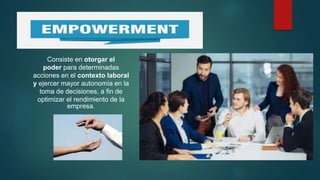 Consiste en otorgar el
poder para determinadas
acciones en el contexto laboral
y ejercer mayor autonomía en la
toma de decisiones, a fin de
optimizar el rendimiento de la
empresa.
 