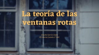Claudia García López
IES Monte Castelo 2º BAC
La teoría de las
ventanas rotas
 