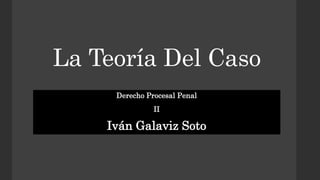 La Teoría Del Caso
Derecho Procesal Penal
II
Iván Galaviz Soto
 