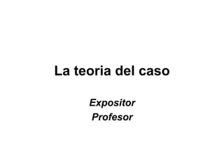 La teoria del caso
Expositor
Profesor
 