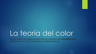 La teoría del color
ES UN GRUPO DE REGLAS BÁSICAS EN LA MEZCLA DE COLORES PARA
CONSEGUIR EL EFECTO DESEADO COMBINÁNDOLOS
 