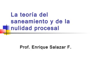 La teoría del
saneamiento y de la
nulidad procesal
Prof. Enrique Salazar F.
 