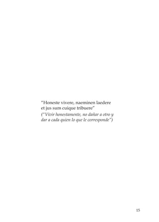 15
“Honeste vivere, naeminen laedere
et jus sum cuique tribuere”
(“Vivir honestamente, no dañar a otro y
dar a cada quien lo que le corresponde”)
 
