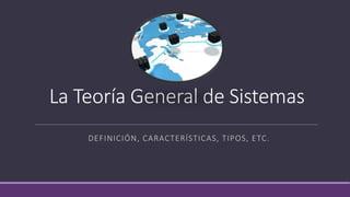 La Teoría General de Sistemas
DEFINICIÓN, CARACTERÍSTICAS, TIPOS, ETC.
 