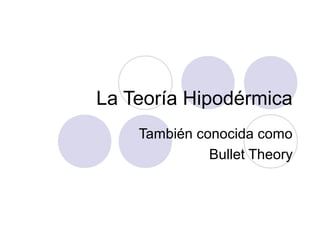 La Teoría Hipodérmica
También conocida como
Bullet Theory
 