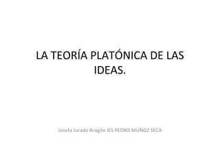 LA TEORÍA PLATÓNICA DE LAS
IDEAS.

Josefa Jurado Aragón IES PEDRO MUÑOZ SECA

 