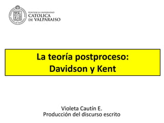 La teoría postproceso:
Davidson y Kent
Violeta Cautín E.
Producción del discurso escrito
 