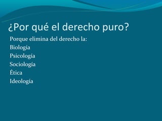 ¿Por qué el derecho puro?
Porque elimina del derecho la:
Biología
Psicología
Sociología
Ética
Ideología
 