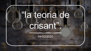 “la teoria de
crisant”.
04/03/2020
 