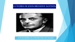 LA TEORIA DE JOHN BROADUS WATSON
LOS HOMBRES SE CONSTRUYEN, NO NACEN
 