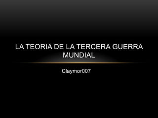 LA TEORIA DE LA TERCERA GUERRA
            MUNDIAL

          Claymor007
 