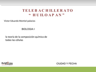 TELEBACHILLERATO “HUILOAPAN” Víctor Eduardo Montiel palacios  BIOLOGIA I CIUDAD Y FECHA la teoría de la composición química de todas las células 