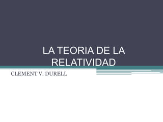 LA TEORIA DE LA
          RELATIVIDAD
CLEMENT V. DURELL
 