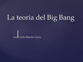 La teoria del Big Bang 
{ 
Laura Sofia Basulto Garza 
 
