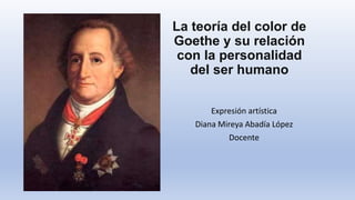 La teoría del color de
Goethe y su relación
con la personalidad
del ser humano
Expresión artística
Diana Mireya Abadía López
Docente
 