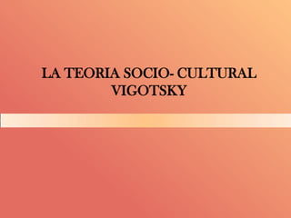 LA TEORIA SOCIO- CULTURAL
        VIGOTSKY
 