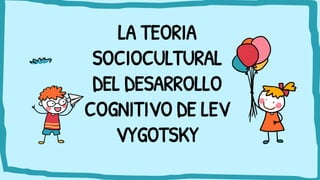 LA TEORIA
SOCIOCULTURAL
DEL DESARROLLO
COGNITIVO DE LEV
VYGOTSKY
 