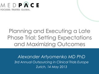 FOCUSED. TRUSTED. GLOBAL.
Planning and Executing a Late
Phase Trial: Setting Expectations
and Maximizing Outcomes
Alexander Artyomenko MD PhD
3rd Annual Outsourcing in Clinical Trials Europe
Zurich, 14 May 2013
 