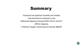  Eclampsia has significant morbidity and mortality
 Late post-partume eclampsia is rare
 Differential diagnosis including PRES, RCVS, and CVT
 MRI for diagnosis
 Treatment: Oxygen, blood pressure lowering, MgSO4
 