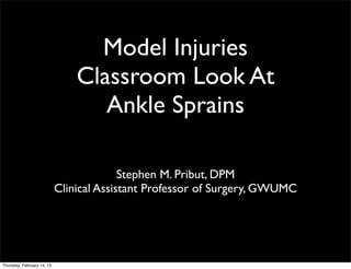 Model Injuries
                                Classroom Look At
                                   Ankle Sprains

                                          Stephen M. Pribut, DPM
                            Clinical Assistant Professor of Surgery, GWUMC




Thursday, February 14, 13
 