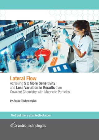 Find out more at anteotech.com
Lateral Flow
Achieving 5 x More Sensitivity
and Less Variation in Results than
Covalent Chemistry with Magnetic Particles
by Anteo Technologies
 