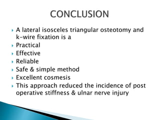  A lateral isosceles triangular osteotomy and
k-wire fixation is a
 Practical
 Effective
 Reliable
 Safe & simple method
 Excellent cosmesis
 This approach reduced the incidence of post
operative stiffness & ulnar nerve injury
 