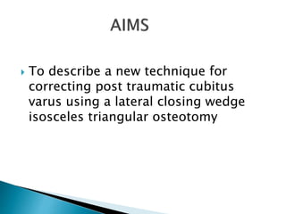  To describe a new technique for
correcting post traumatic cubitus
varus using a lateral closing wedge
isosceles triangular osteotomy
 
