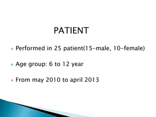 PATIENT
 Performed in 25 patient(15-male, 10-female)
 Age group: 6 to 12 year
 From may 2010 to april 2013
 