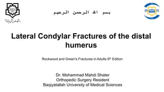 Lateral Condylar Fractures of the distal
humerus
Dr. Mohammad Mahdi Shater
Orthopedic Surgery Resident
Baqiyatallah University of Medical Sciences
‫الرحیم‬ ‫الرحمن‬ ‫اهلل‬ ‫بسم‬
Rockwood and Green's Fractures in Adults 9th Edition
 