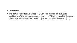 • Definition:
• The horizontal effective Stress ( ) Can be obtained by using the
coefficient of the earth pressure at rest ( ). Which is equal to the ratio
of the horizontal effective stress ( ) to vertical effective stress ( ).
 